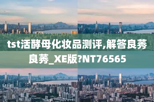 tst活酵母化妆品测评,解答良莠良莠_XE版?NT76565今晚必出三肖2025_2025新澳门精准免费提供·精确判断