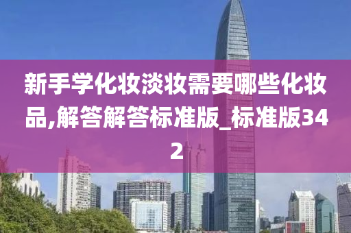 新手学化妆淡妆需要哪些化妆品,解答解答标准版_标准版342今晚必出三肖2025_2025新澳门精准免费提供·精确判断