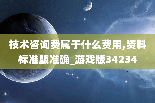 技术咨询费属于什么费用,资料标准版准确_游戏版34234