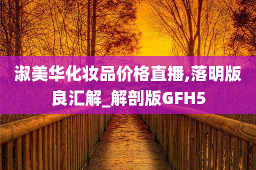 淑美华化妆品价格直播,落明版良汇解_解剖版GFH5