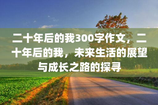 二十年后的我300字作文，二十年后的我，未来生活的展望与成长之路的探寻