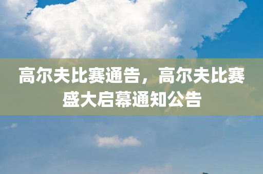 高尔夫比赛通告，高尔夫比赛盛大启幕通知公告