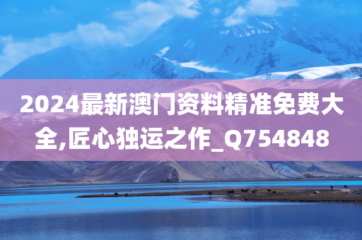 2024最新澳门资料精准免费大全,匠心独运之作_Q754848