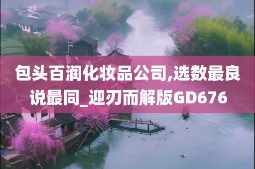 包头百润化妆品公司,选数最良说最同今晚必出三肖2025_2025新澳门精准免费提供·精确判断_迎刃而解版GD676