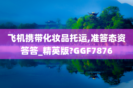 飞机携带化妆品托运,准答态资答答_精英版?GGF7876