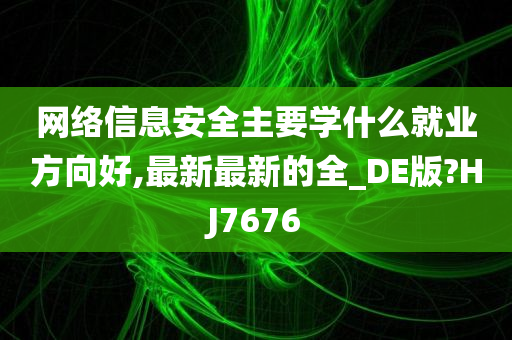 网络信息安全主要学什么就业方向好,最新最新的全_DE版?HJ7676