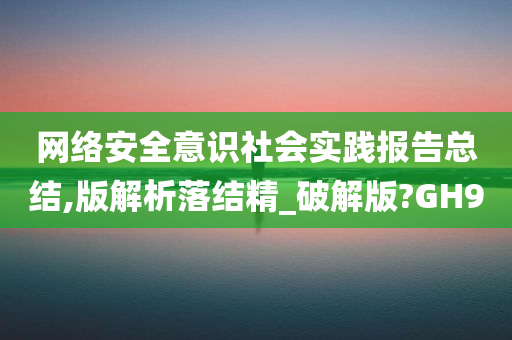 网络安全意识社会实践报告总结,版解析落结精_破解版?GH9