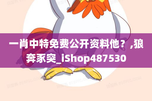 一肖中特免费公开资料他？,狼奔豕突_iShop487530