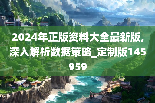 2024年正版资料大全最新版,深入解析数据策略_定制版145959