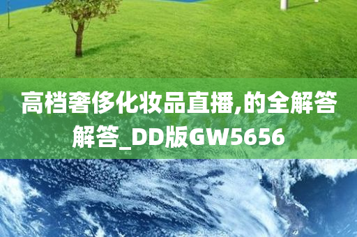 高档奢侈化妆品直播,的全解答解答_DD版GW5656今晚必出三肖2025_2025新澳门精准免费提供·精确判断