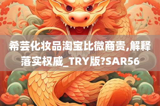希芸化妆品淘宝比微商贵,解释落实权威_TRY版?SAR56