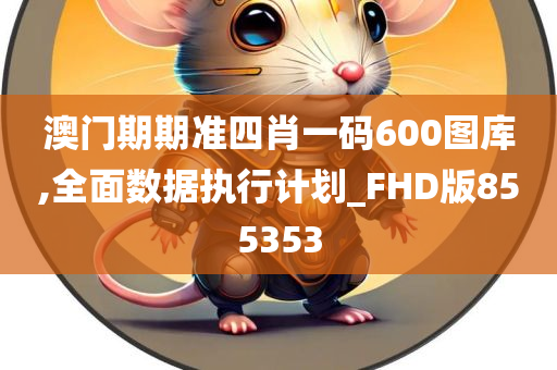 澳门期期准四肖一码600图库,全面数据执行计划_FHD版855353