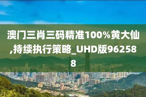 澳门三肖三码精准100%黄大仙,持续执行策略_UHD版962588