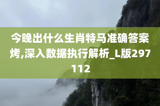 今晚出什么生肖特马准确答案烤,深入数据执行解析_L版297112