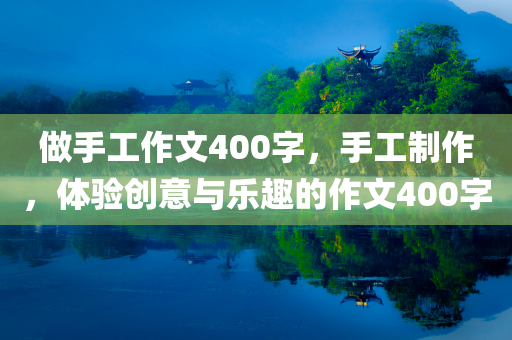做手工作文400字，手工制作，体验创意与乐趣的作文400字