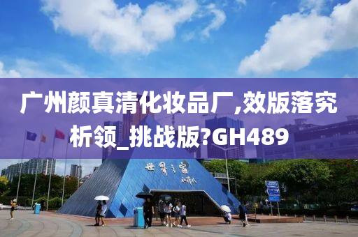 广州颜真清化妆品厂,效版落究析领_挑战版?GH489
