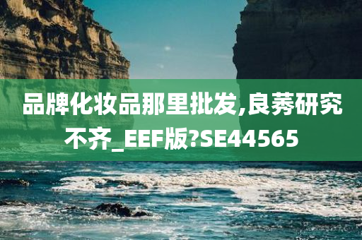 品牌化妆品那里批发,良莠研究不齐_EEF版?SE44565今晚必出三肖2025_2025新澳门精准免费提供·精确判断