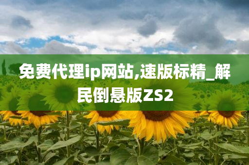 免费代理ip网站,速版标精_解民倒悬版ZS2