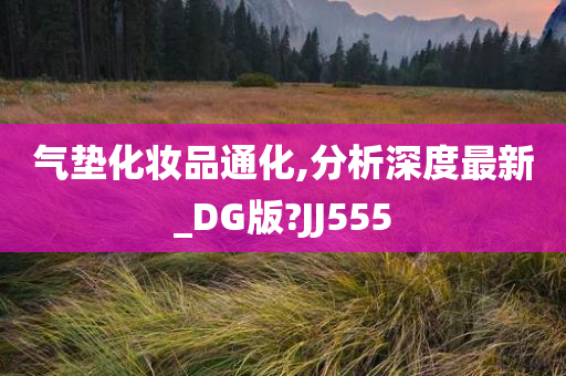 气垫化妆品通化,分析深度最新_今晚必出三肖2025_2025新澳门精准免费提供·精确判断DG版?JJ555