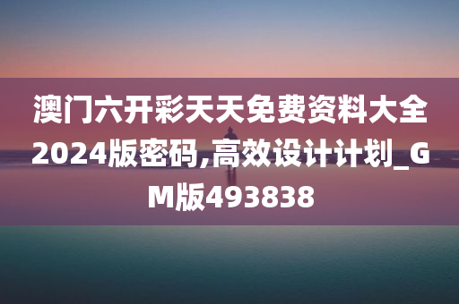 澳门六开彩天天免费资料大全2024版密码,高效设计计划_GM版493838