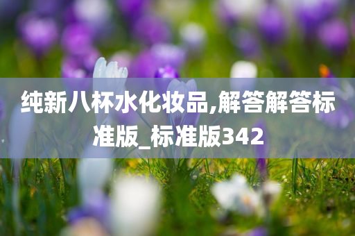 纯新八杯水化妆品,解答解答标准版_标准版342