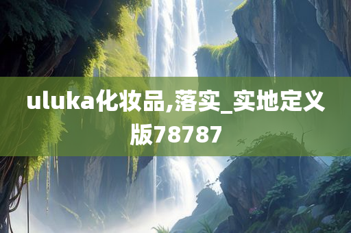 uluka化妆品,落实_实地定义版78787