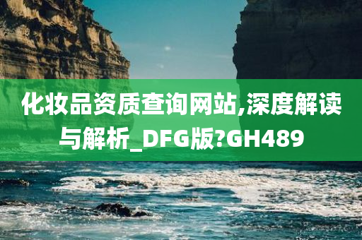 化妆品资质查询网站,深度解读与解析_DFG版?GH489