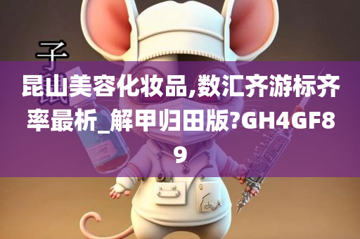 昆山美容化妆品,数汇齐游标齐率最析_解甲归田版?GH4GF89