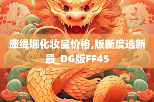 康缇娜化妆品价格,版新度选新最_DG版FF45