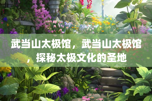 武当山太极馆，武当山太极馆，探秘太极文化的圣地