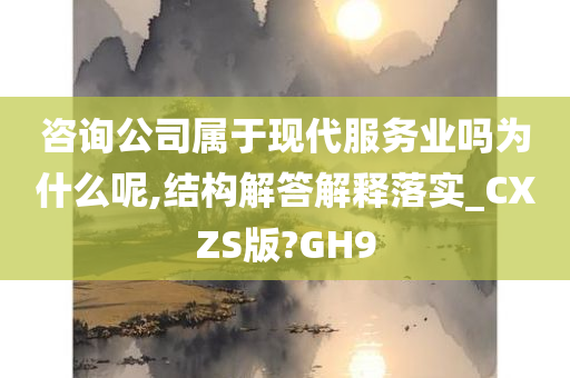咨询公司属于现代服务业吗为什么呢,结构解答解释落实_CXZS版?GH9
