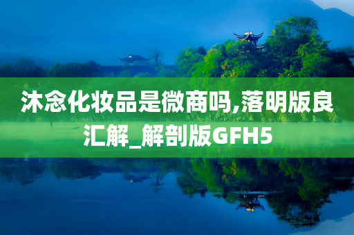 沐念化妆品是微商吗,落明版良汇解_解剖版GFH5