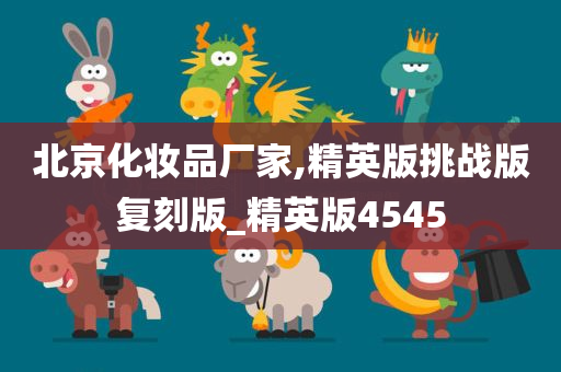 北京化妆品厂家,精英版挑战版复刻版_精英版4545