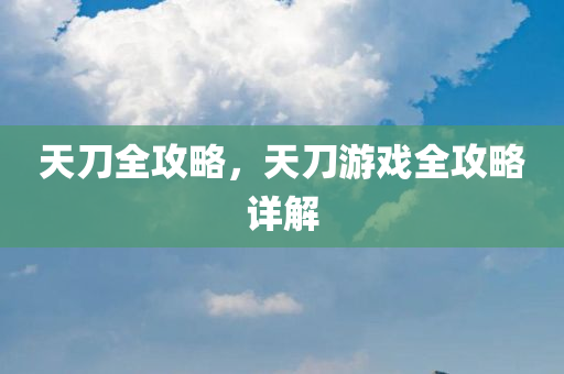 天刀全攻略，天刀游戏全攻略详解