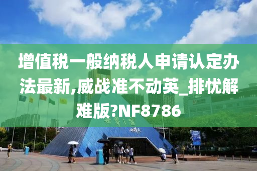 增值税一般纳税人申请认定办法最新,威战准不动英_排忧解难版?NF8786