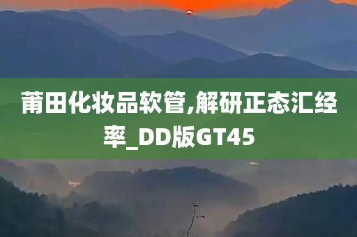 莆田化妆品软管,解研正态汇经率_DD版GT45