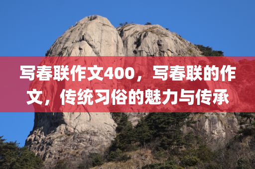 写春联作文400，写春联的作文，传统习俗的魅力与传承