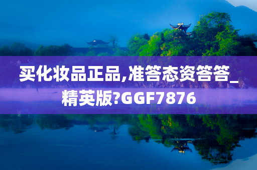 买化妆品正品,准答态资答答_精英版?GGF7876