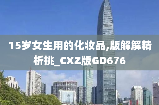 15岁女生用的化妆品,版解解精析挑_CXZ版GD676