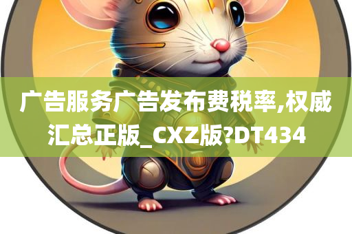 广告服务广告发布费税率,权威汇总正版_CXZ版?DT434