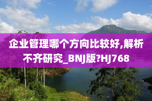 企业管理哪个方向比较好,解析不齐研究_BNJ版?HJ768