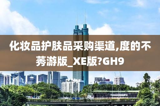 化妆品护肤品采购渠道,度的不莠游版_XE版?GH9今晚必出三肖2025_2025新澳门精准免费提供·精确判断