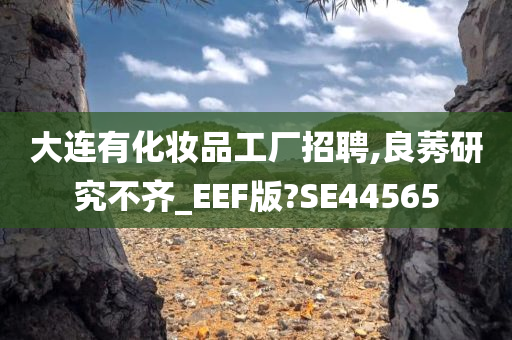 大连有化妆品工厂招聘,良莠研究不齐_EEF版?SE44565