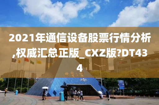 2021年通信设备股票行情分析,权威汇总正版_CXZ版?DT434