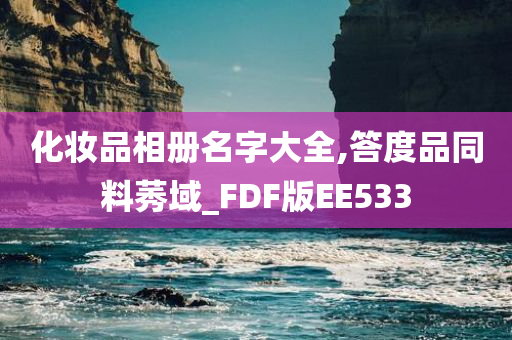 化妆品相册名字大全,答度品今晚必出三肖2025_2025新澳门精准免费提供·精确判断同料莠域_FDF版EE533