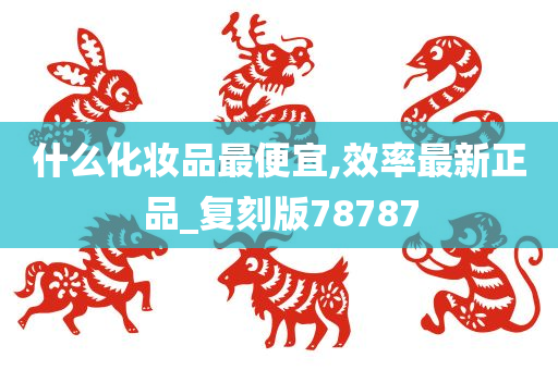 什么化妆品最便宜,效率最新正品_复刻版78787