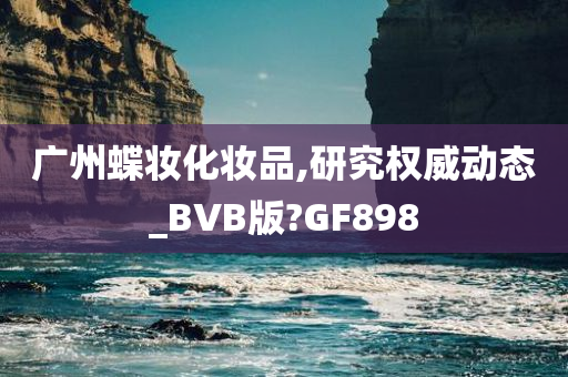 广州蝶妆化妆品,研究权威动态_BVB版?GF898