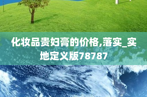化妆品贵妇膏的价格,落实_实地定义版78787今晚必出三肖2025_2025新澳门精准免费提供·精确判断