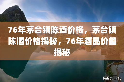 76年茅台镇陈酒价格，茅台镇陈酒价格揭秘，76年酒品价值揭秘