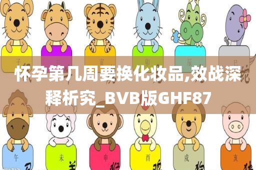 怀孕第几周要换化妆品,效战深释析究_BVB版GHF87